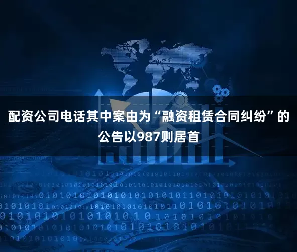 配资公司电话其中案由为“融资租赁合同纠纷”的公告以987则居首