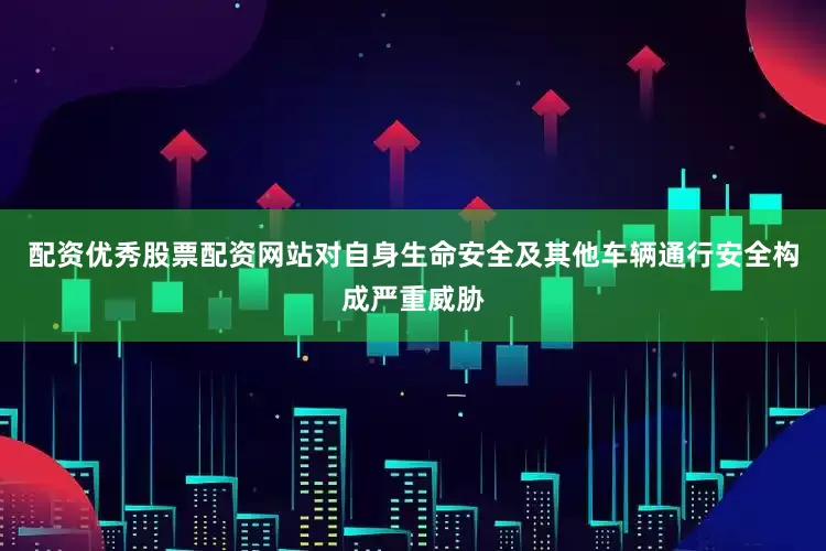 配资优秀股票配资网站对自身生命安全及其他车辆通行安全构成严重威胁