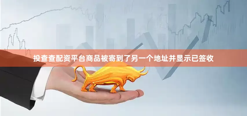 投查查配资平台商品被寄到了另一个地址并显示已签收