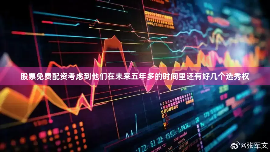 股票免费配资考虑到他们在未来五年多的时间里还有好几个选秀权