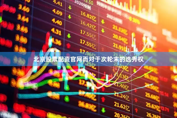 北京股票配资官网而对于次轮末的选秀权