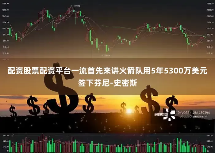 配资股票配资平台一流首先来讲火箭队用5年5300万美元签下芬尼-史密斯