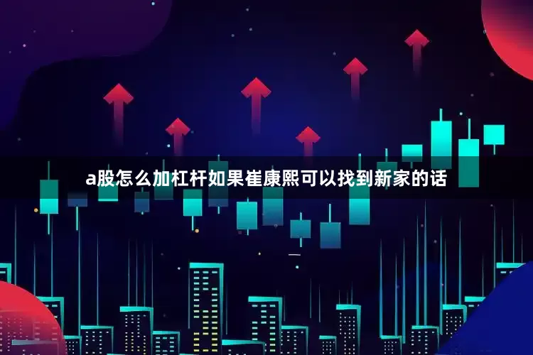 a股怎么加杠杆如果崔康熙可以找到新家的话