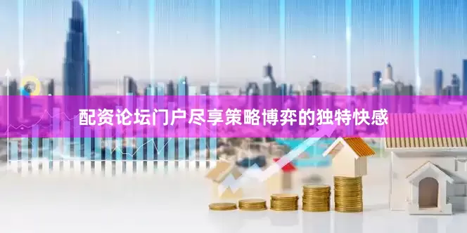 配资论坛门户尽享策略博弈的独特快感