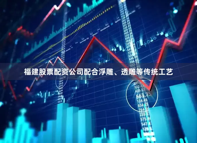 福建股票配资公司配合浮雕、透雕等传统工艺