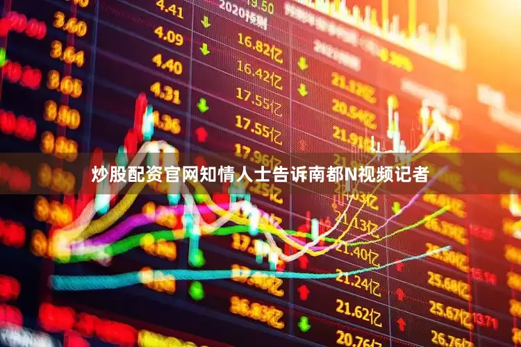 炒股配资官网知情人士告诉南都N视频记者