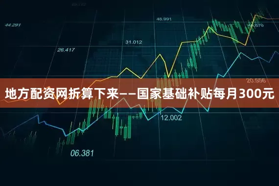 地方配资网折算下来——国家基础补贴每月300元