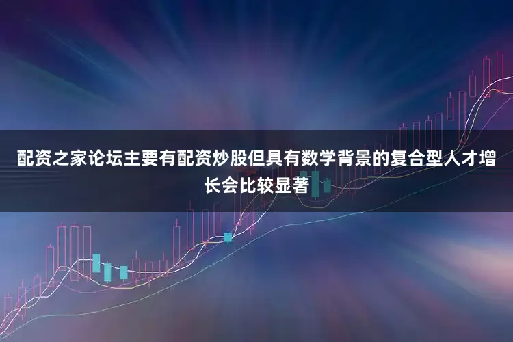 配资之家论坛主要有配资炒股但具有数学背景的复合型人才增长会比较显著