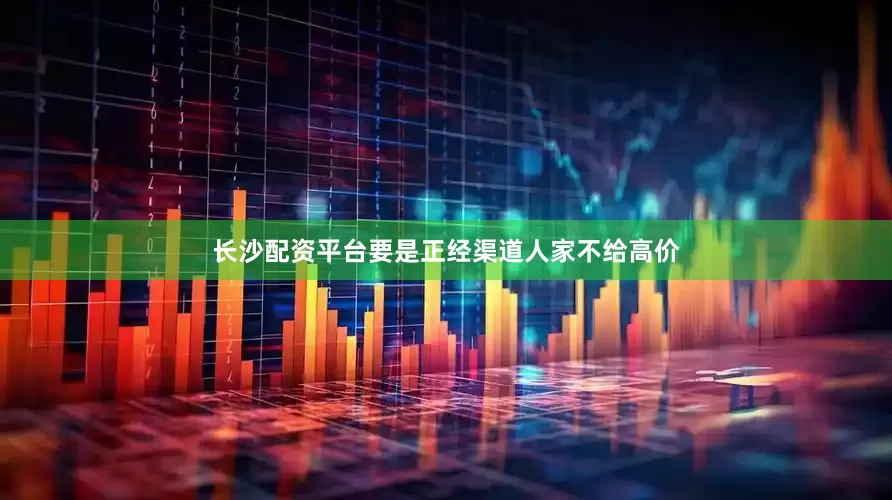 长沙配资平台要是正经渠道人家不给高价
