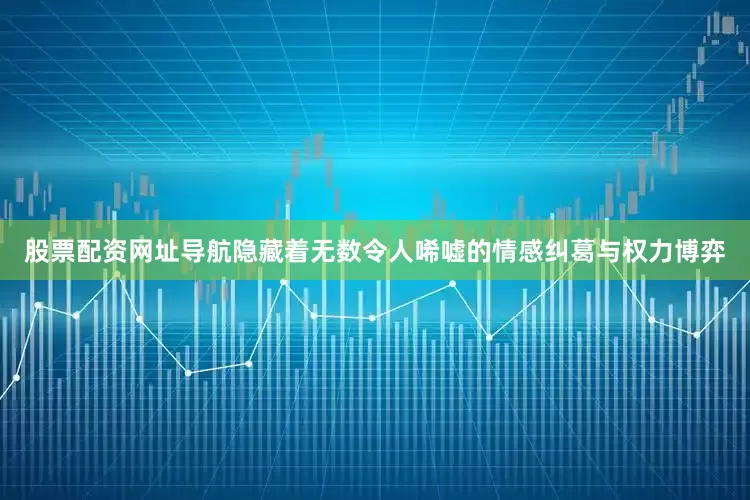 股票配资网址导航隐藏着无数令人唏嘘的情感纠葛与权力博弈