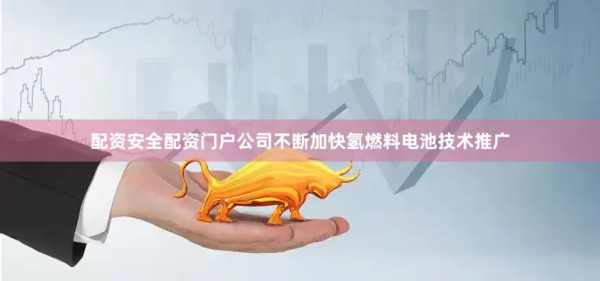配资安全配资门户公司不断加快氢燃料电池技术推广
