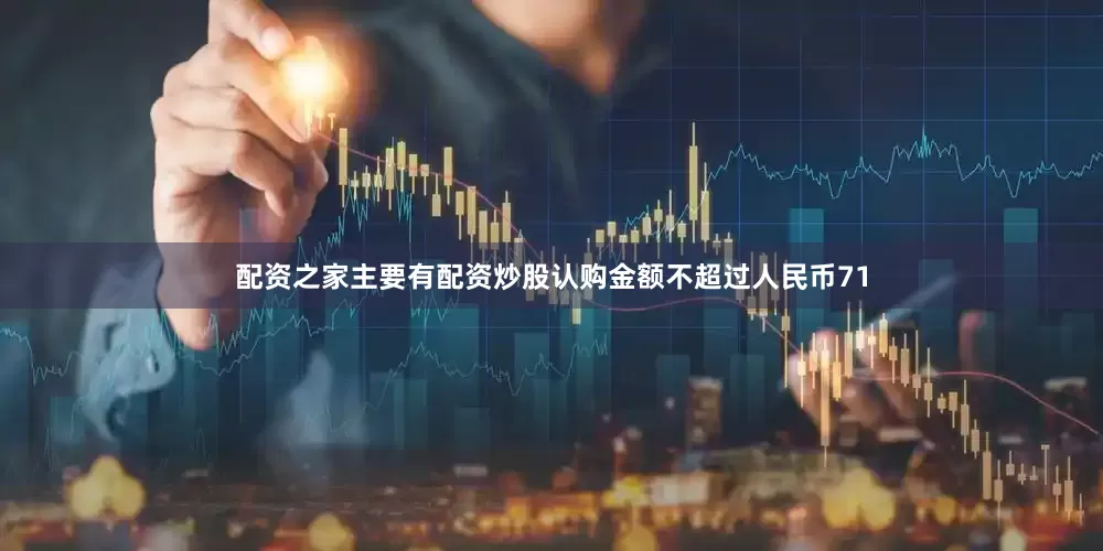 配资之家主要有配资炒股认购金额不超过人民币71