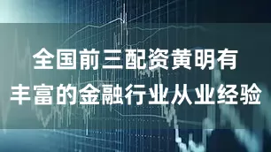 全国前三配资　　黄明有丰富的金融行业从业经验
