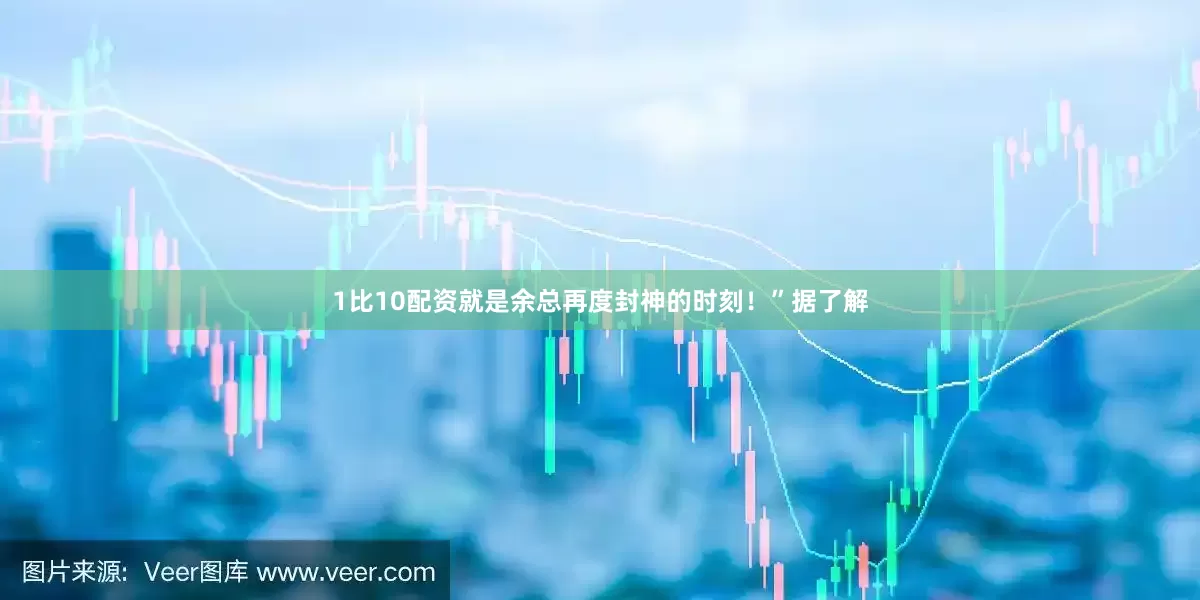 1比10配资就是余总再度封神的时刻！”据了解