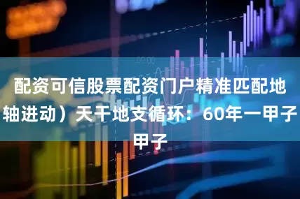 配资可信股票配资门户精准匹配地轴进动）天干地支循环：60年一甲子